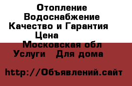 Отопление, Водоснабжение. Качество и Гарантия! › Цена ­ 1 000 - Московская обл. Услуги » Для дома   